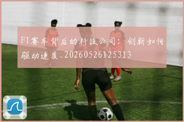 F1赛车背后的科技公司:创新如何驱动速度_20260526125313