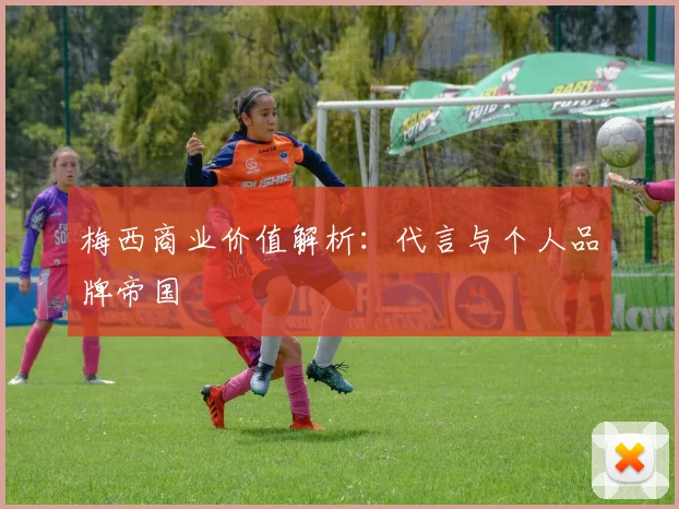 梅西商业价值解析:代言与个人品牌帝国