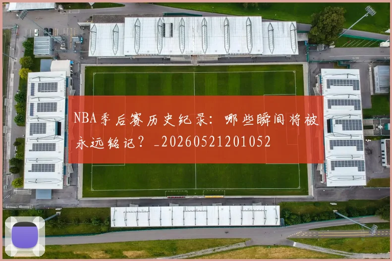 NBA季后赛历史纪录:哪些瞬间将被永远铭记?_20260521201052