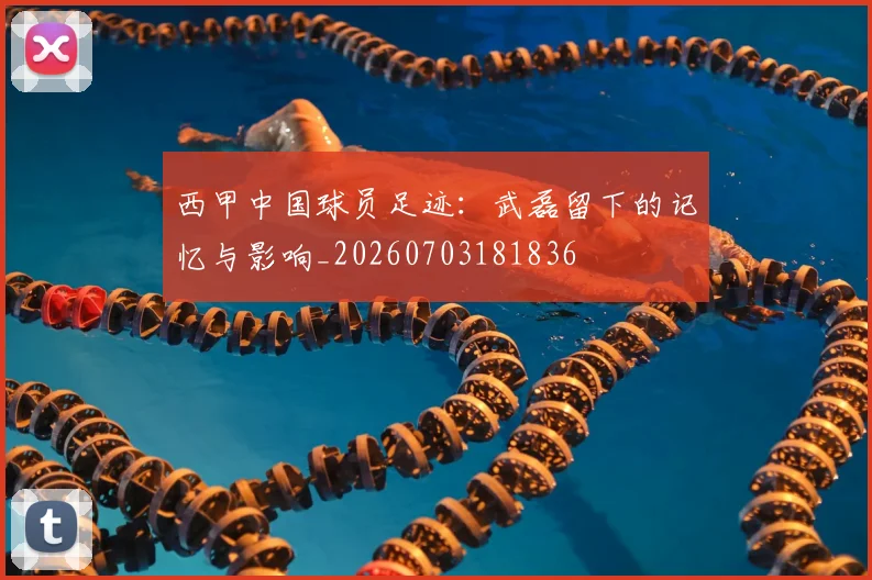 西甲中国球员足迹:武磊留下的记忆与影响_20260703181836