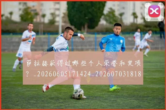 萨拉赫获得过哪些个人荣誉和奖项?_20260605171424_20260703181829
