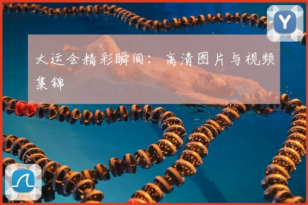 大运会精彩瞬间:高清图片与视频集锦