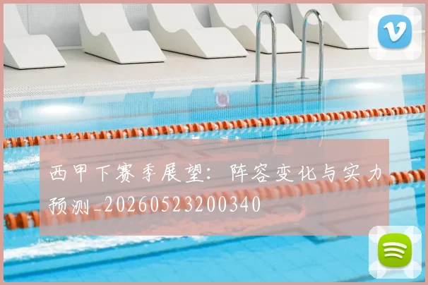 西甲下赛季展望:阵容变化与实力预测_20260523200340