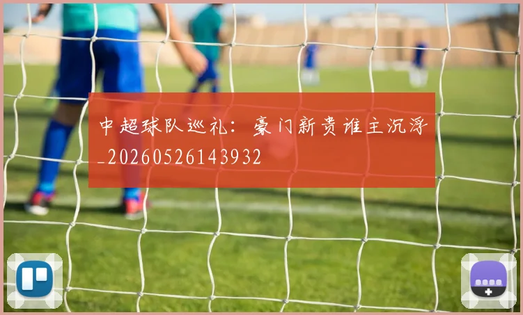 中超球队巡礼：豪门新贵谁主沉浮_20260526143932