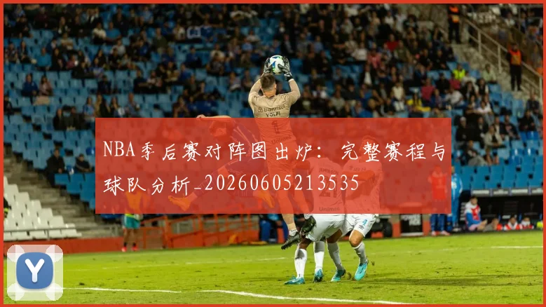 NBA季后赛对阵图出炉:完整赛程与球队分析_20260605213535