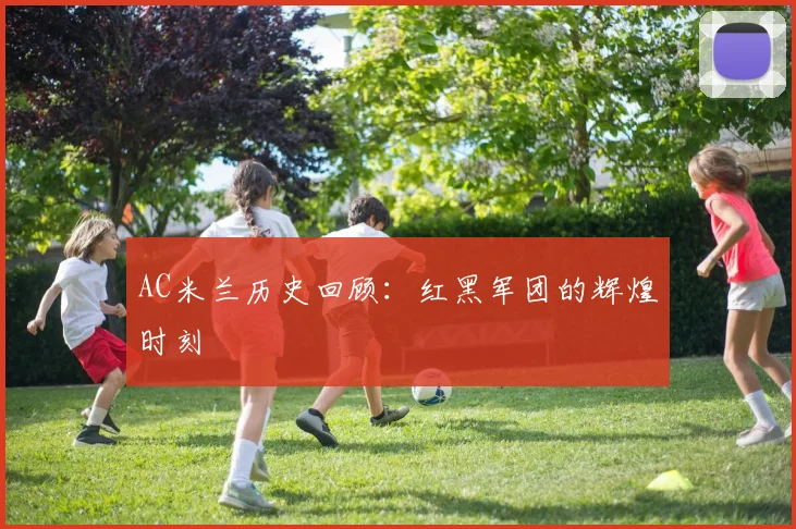 AC米兰历史回顾:红黑军团的辉煌时刻