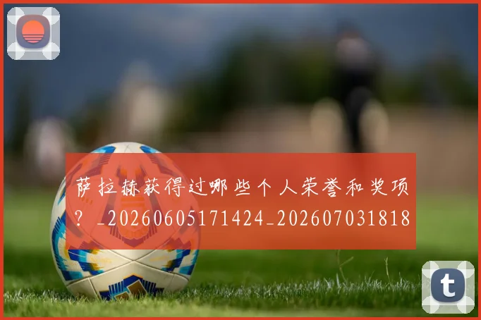 萨拉赫获得过哪些个人荣誉和奖项?_20260605171424_20260703181829