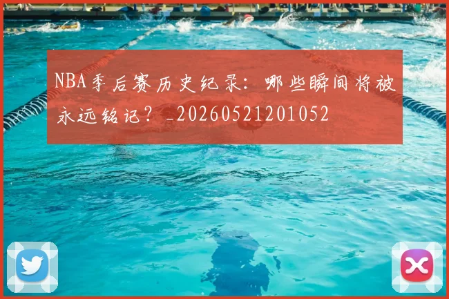 NBA季后赛历史纪录:哪些瞬间将被永远铭记?_20260521201052