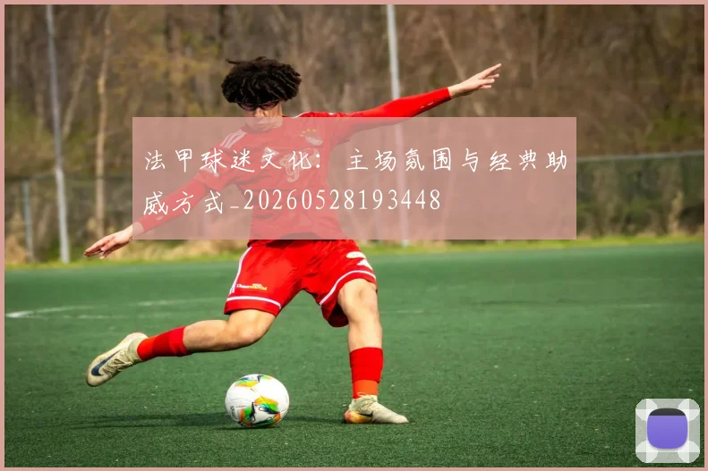 法甲球迷文化:主场氛围与经典助威方式_20260528193448
