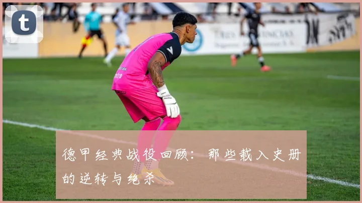 德甲经典战役回顾:那些载入史册的逆转与绝杀