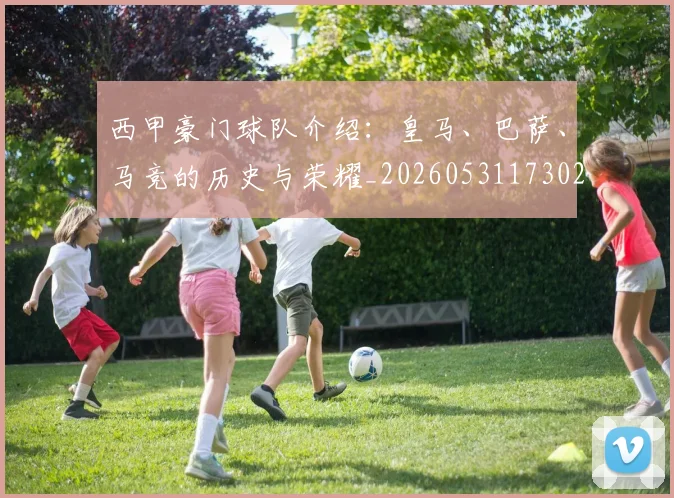 西甲豪门球队介绍:皇马、巴萨、马竞的历史与荣耀_20260531173026