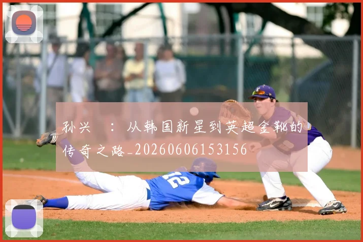 孙兴慜:从韩国新星到英超金靴的传奇之路_20260606153156