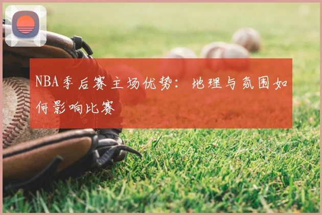NBA季后赛主场优势:地理与氛围如何影响比赛
