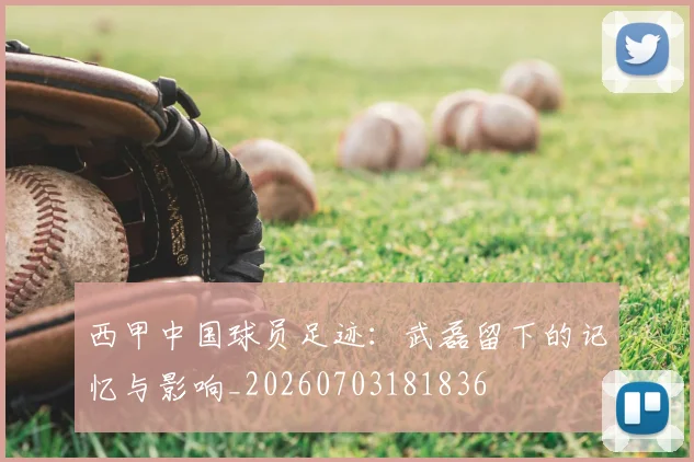 西甲中国球员足迹:武磊留下的记忆与影响_20260703181836