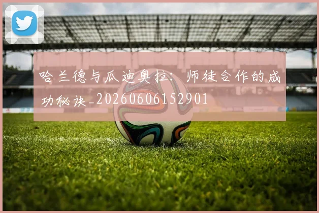 哈兰德与瓜迪奥拉:师徒合作的成功秘诀_20260606152901