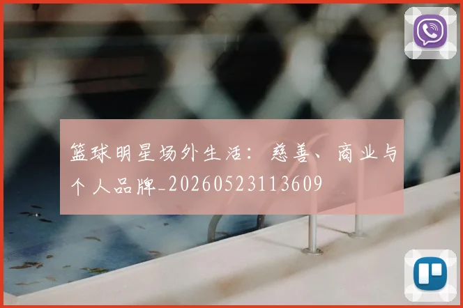 篮球明星场外生活:慈善、商业与个人品牌_20260523113609