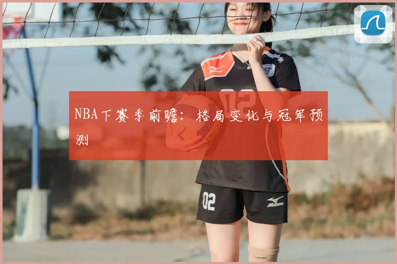 NBA下赛季前瞻：格局变化与冠军预测
