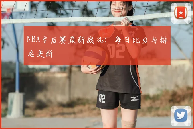 NBA季后赛最新战况:每日比分与排名更新