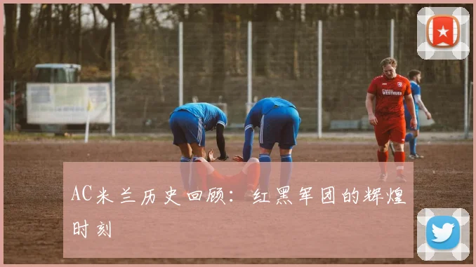 AC米兰历史回顾：红黑军团的辉煌时刻