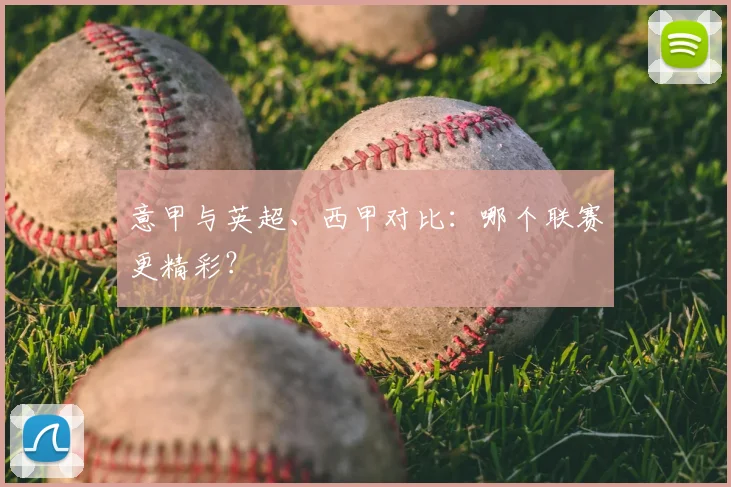 意甲与英超、西甲对比:哪个联赛更精彩?