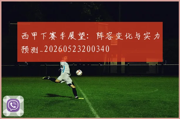 西甲下赛季展望：阵容变化与实力预测_20260523200340