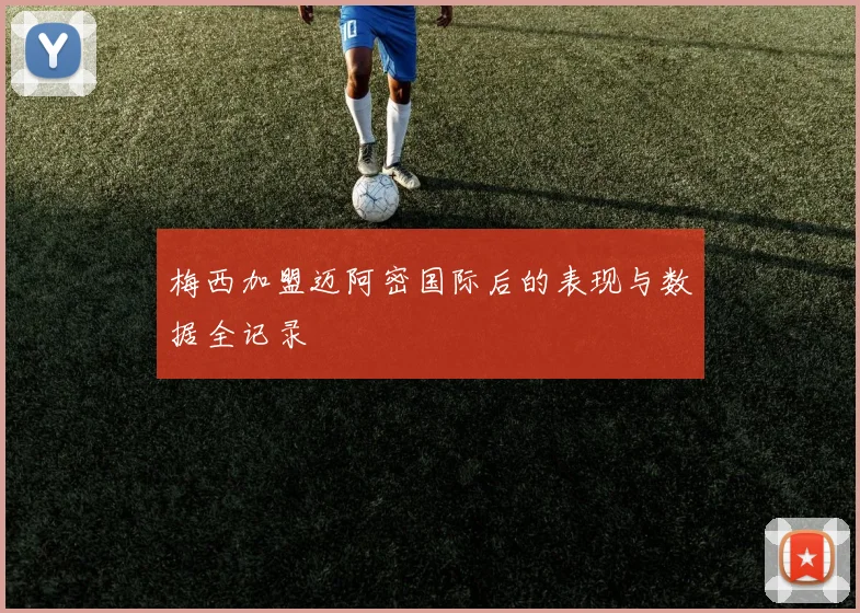 梅西加盟迈阿密国际后的表现与数据全记录